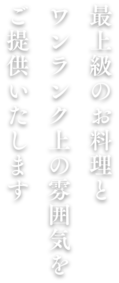 最上級のお料理とワンランク上の雰囲気をご提供いたします。